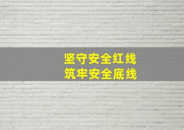 坚守安全红线 筑牢安全底线